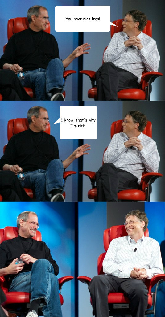 You have nice legs! I know, that's why I'm rich.  Steve Jobs vs Bill Gates