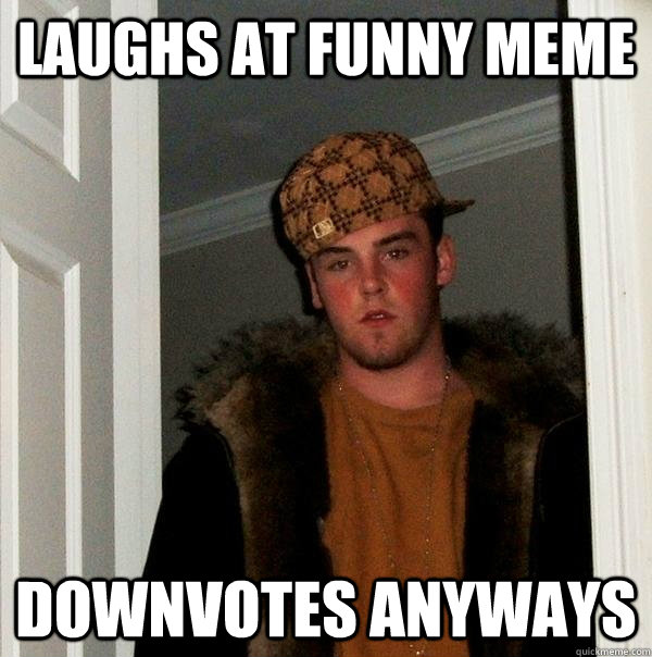 laughs at funny meme downvotes anyways  Scumbag Steve