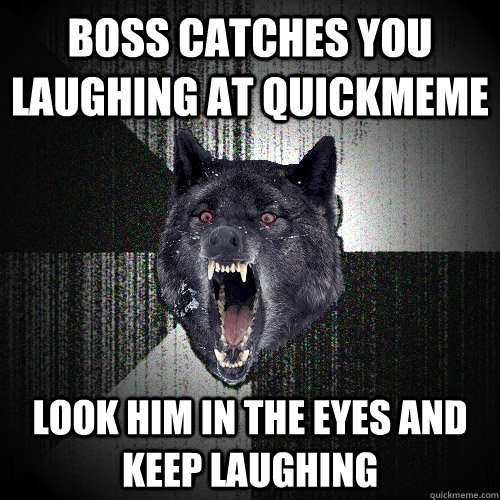 boss catches you laughing at quickmeme look him in the eyes and keep laughing  Insanity Wolf