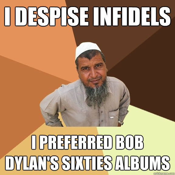 I despise infidels I preferred bob Dylan's sixties albums  Ordinary Muslim Man