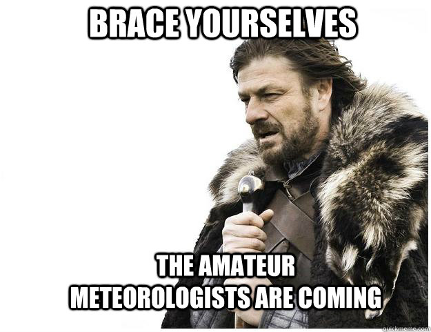 Brace yourselves the amateur meteorologists are coming - Brace yourselves the amateur meteorologists are coming  Imminent Ned