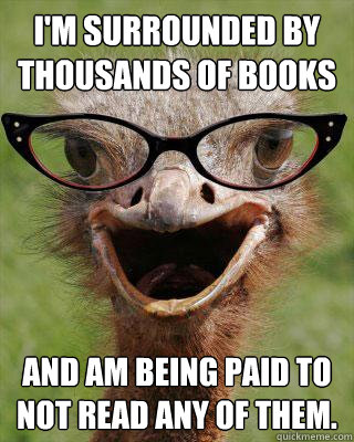 i'm surrounded by thousands of books and am being paid to not read any of them.  Judgmental Bookseller Ostrich