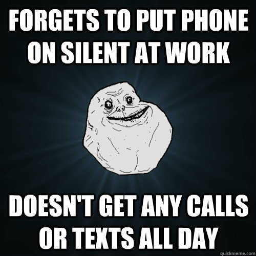 forgets to put phone on silent at work doesn't get any calls or texts all day  Forever Alone