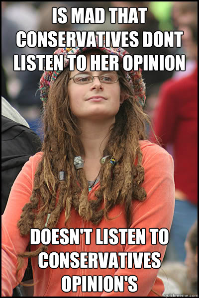 Is mad that conservatives dont listen to her opinion Doesn't listen to conservatives opinion's  College Liberal