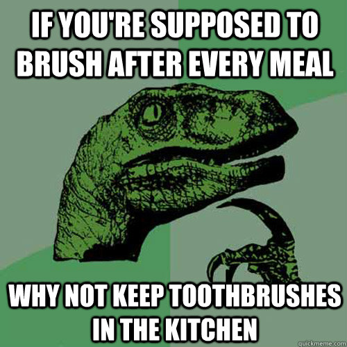 If you're supposed to brush after every meal Why not keep toothbrushes in the kitchen - If you're supposed to brush after every meal Why not keep toothbrushes in the kitchen  Philosoraptor