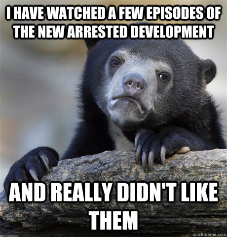 I have watched a few episodes of the new arrested development  And really didn't like them - I have watched a few episodes of the new arrested development  And really didn't like them  Confession Bear