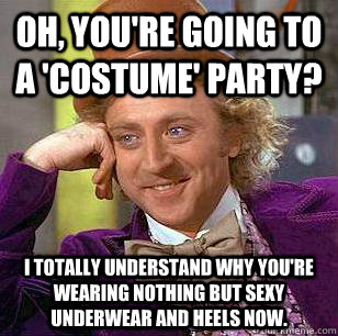 Oh, you're going to a 'costume' party? I totally understand why you're wearing nothing but sexy underwear and heels now.  Condescending Wonka