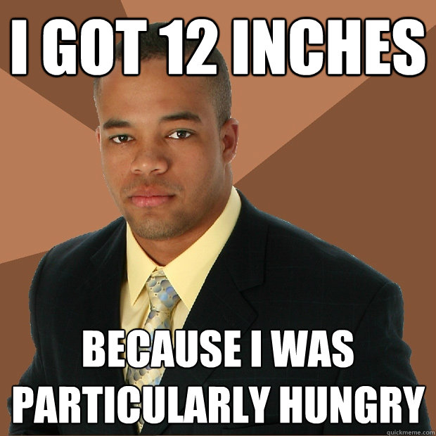 I got 12 inches because i was particularly hungry - I got 12 inches because i was particularly hungry  Successful Black Man