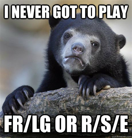 I never got to play FR/LG or R/S/E - I never got to play FR/LG or R/S/E  Confession Bear