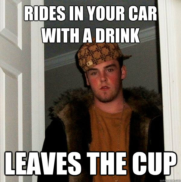 Rides in your car with a drink Leaves the cup  Scumbag Steve