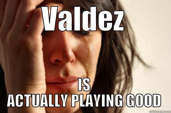 Valdez Sometimes good - VALDEZ IS ACTUALLY PLAYING GOOD First World Problems