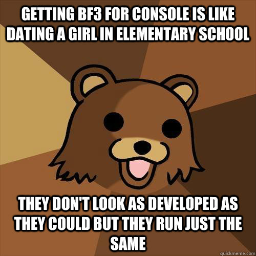 Getting BF3 For Console is like dating a girl in elementary school They don't look as developed as they could but they run just the same  Pedobear