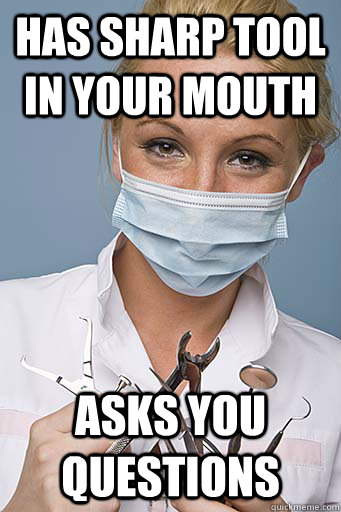 Has sharp tool in your mouth asks you questions  Scumbag Dentist