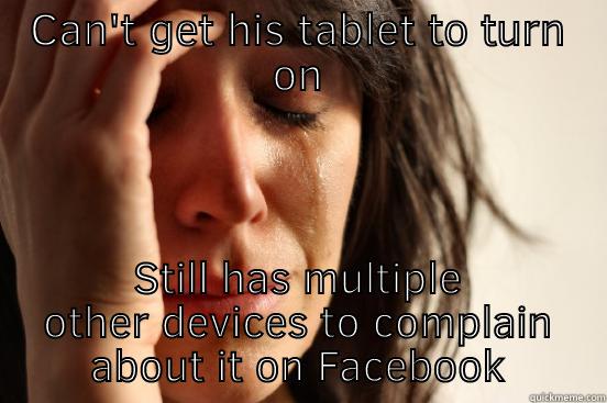 CAN'T GET HIS TABLET TO TURN ON STILL HAS MULTIPLE OTHER DEVICES TO COMPLAIN ABOUT IT ON FACEBOOK First World Problems