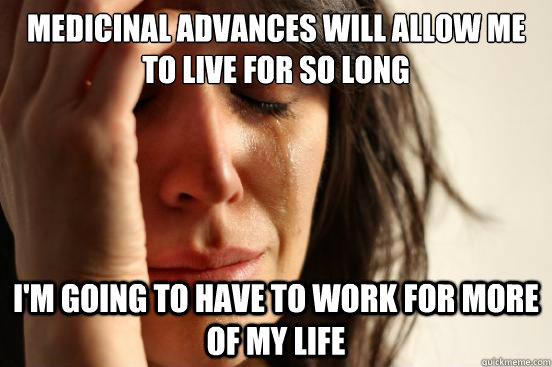 Medicinal advances will allow me to live for so long I'm going to have to work for more of my life  First World Problems