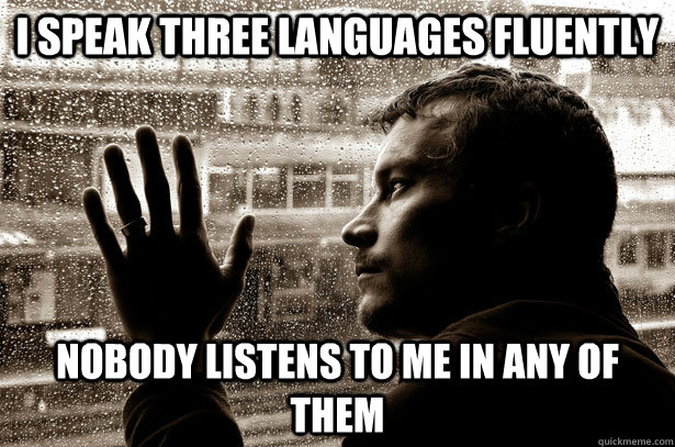 I speak three languages fluently Nobody Listens to me in any of them  Over-Educated Problems