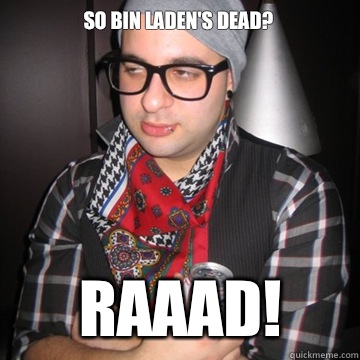 So Bin Laden's dead? RAAAD!  Oblivious Hipster