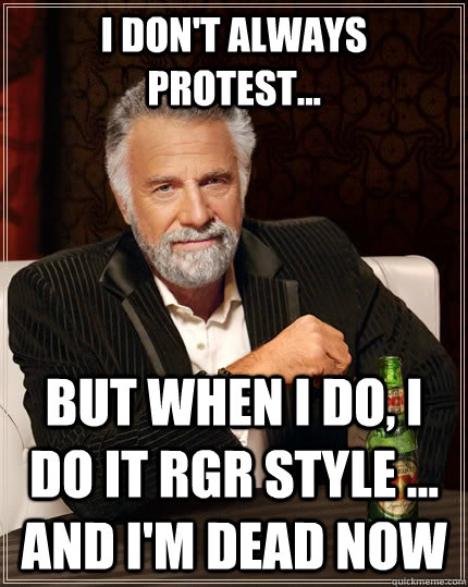 I don't always Protest... but when I do, I do it RGR style ... And I'm Dead Now  The Most Interesting Man In The World