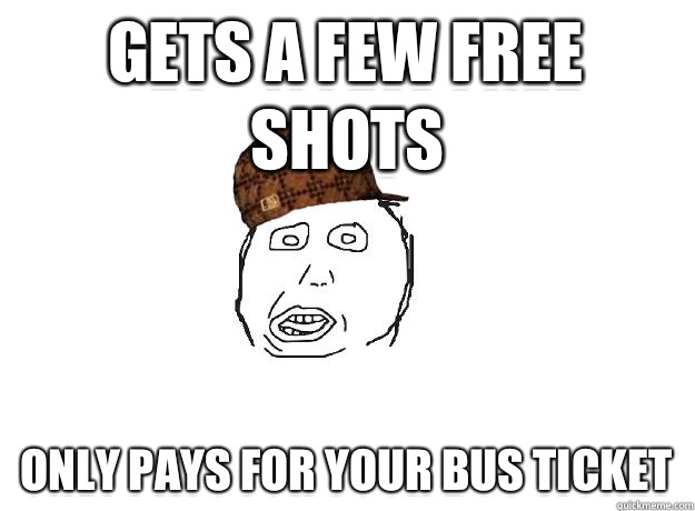 Gets a few free shots Only pays for your bus ticket - Gets a few free shots Only pays for your bus ticket  Scumbag friend