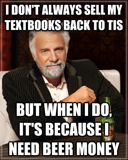 I don't always sell my textbooks back to TIS but when i do, it's because I need beer money - I don't always sell my textbooks back to TIS but when i do, it's because I need beer money  The Most Interesting Man In The World