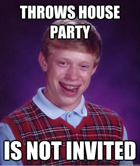 Throws house party Is not invited  Bad Luck Brian