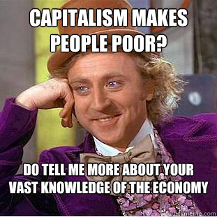 Capitalism makes people poor? do tell me more about your vast knowledge of the economy  Condescending Wonka