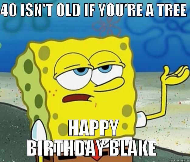 40 ISN'T OLD IF YOU'RE A TREE  HAPPY BIRTHDAY BLAKE  Tough Spongebob