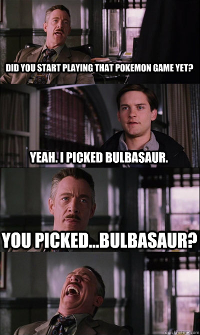 Did you start playing that Pokemon game yet? Yeah. I picked Bulbasaur. You picked...Bulbasaur?   JJ Jameson