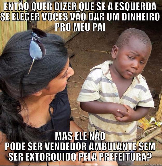 ENTÃO QUER DIZER QUE SE A ESQUERDA SE ELEGER VOCES VÃO DAR UM DINHEIRO PRO MEU PAI MAS ELE NÃO PODE SER VENDEDOR AMBULANTE SEM SER EXTORQUIDO PELA PREFEITURA? Skeptical Third World Kid