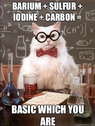 Barium + Sulfur + Iodine + Carbon = BaSIC which you are  Chemistry Cat