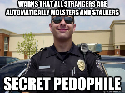 Warns that all strangers are automatically molsters and stalkers Secret pedophile  - Warns that all strangers are automatically molsters and stalkers Secret pedophile   Scumbag Cop