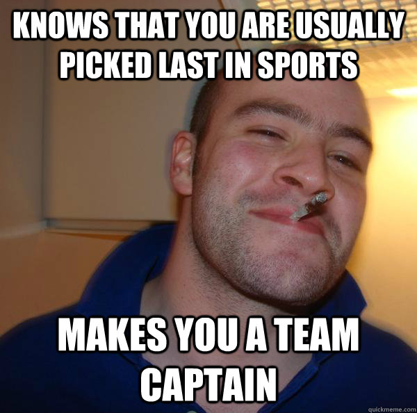 Knows that you are usually picked last in sports Makes you a team captain - Knows that you are usually picked last in sports Makes you a team captain  Misc