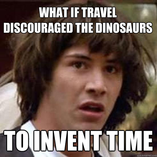 What if travel
discouraged the dinosaurs
 to invent time - What if travel
discouraged the dinosaurs
 to invent time  conspiracy keanu