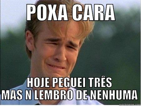        POXA CARA        HOJE PEGUEI TRÊS MAS N LEMBRO DE NENHUMA 1990s Problems