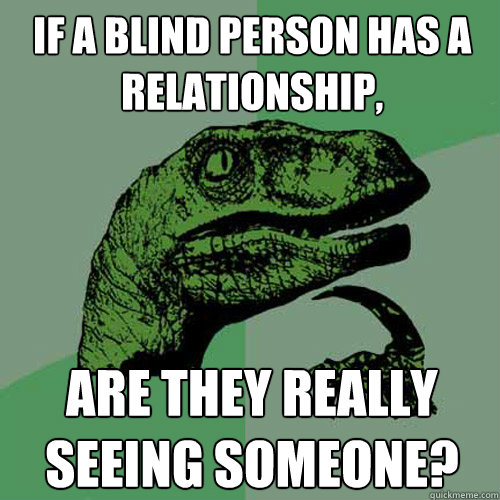 if a blind person has a relationship, Are they really seeing someone? - if a blind person has a relationship, Are they really seeing someone?  Philosoraptor