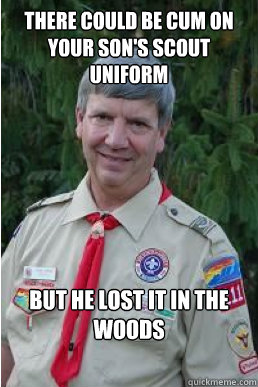 There could be cum on your son's scout uniform but he lost it in the woods  Harmless Scout Leader