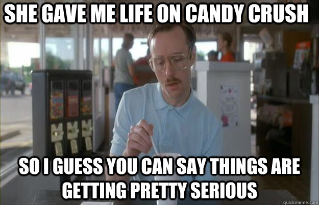 She gave me life on Candy Crush So I guess you can say things are getting pretty serious  Things are getting pretty serious