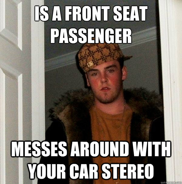 Is a front seat
passenger Messes around with your car stereo - Is a front seat
passenger Messes around with your car stereo  Scumbag Steve