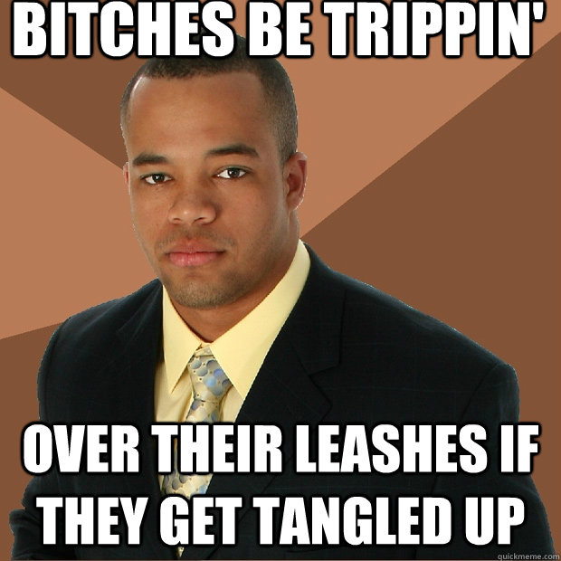 bitches be trippin' over their leashes if they get tangled up  Successful Black Man