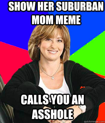 show her suburban mom meme calls you an asshole  Sheltering Suburban Mom