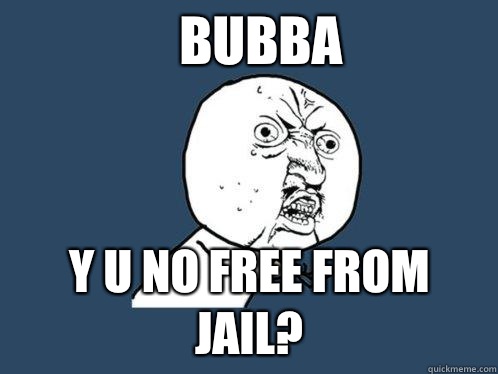 BUBBA Y U NO FREE FROM JAIL?  Y U No