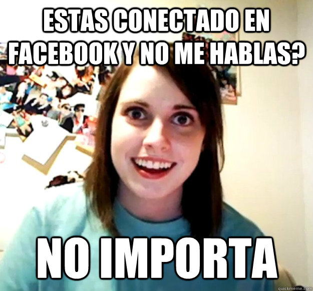 estas conectado en facebook y no me hablas? no importa - estas conectado en facebook y no me hablas? no importa  Overly Attached Girlfriend