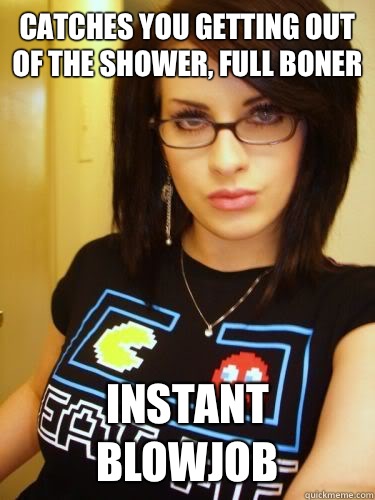 Catches you getting out of the shower, full boner
 Instant blowjob  Cool Chick Carol