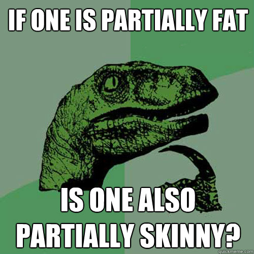 If one is Partially fat is one also partially skinny?  Philosoraptor