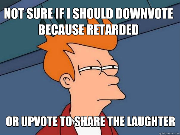 not sure if I should downvote because retarded or upvote to share the laughter  Futurama Fry