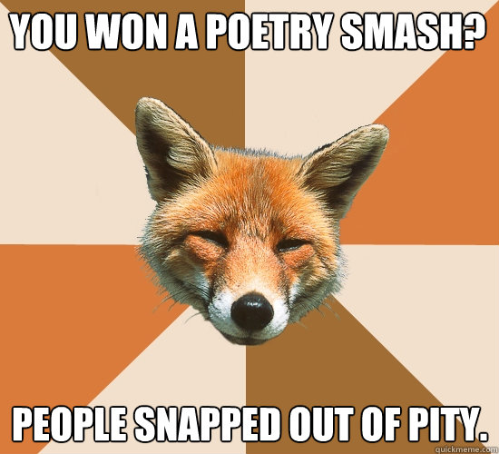 You won a poetry smash? People snapped out of pity.  Condescending Fox