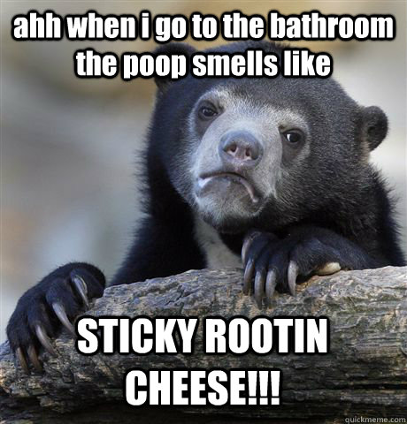 ahh when i go to the bathroom the poop smells like STICKY ROOTIN CHEESE!!!   Confession Bear