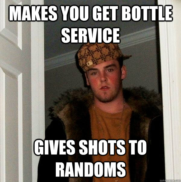 MAKES YOU GET BOTTLE SERVICE GIVES SHOTS TO RANDOMS - MAKES YOU GET BOTTLE SERVICE GIVES SHOTS TO RANDOMS  Scumbag Steve