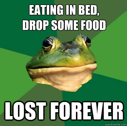 Eating in bed,
Drop some food Lost forever  Foul Bachelor Frog