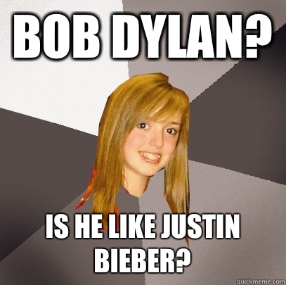 Bob Dylan? Is he like Justin Bieber?  Musically Oblivious 8th Grader